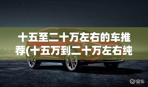 十五至二十万左右的车推荐(十五万到二十万左右纯电大SUV) 十五至二十万左右的车推荐(十五万到二十万左右纯电大SUV)