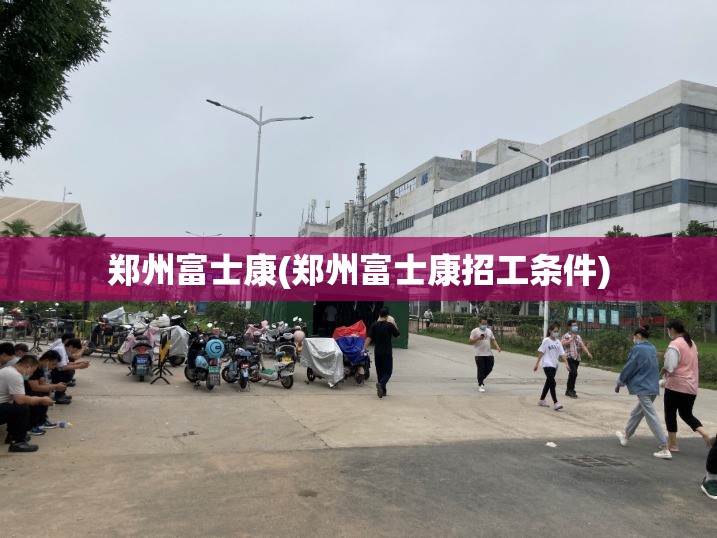 郑州富士康(郑州富士康招工条件)