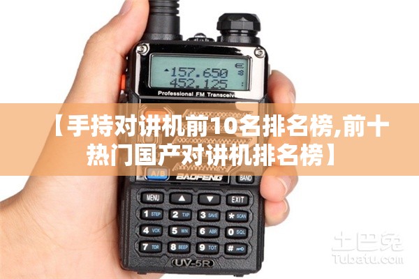 【手持对讲机前10名排名榜,前十热门国产对讲机排名榜】