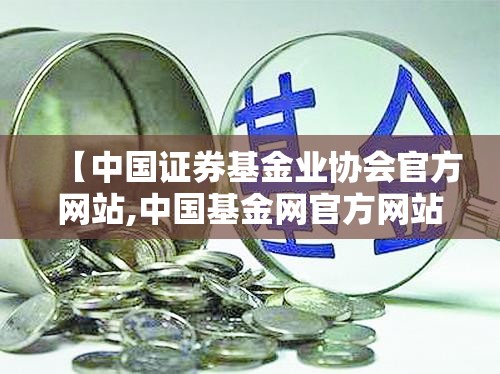 【中国证券基金业协会官方网站,中国基金网官方网站】 【中国证券基金业协会官方网站,中国基金网官方网站】