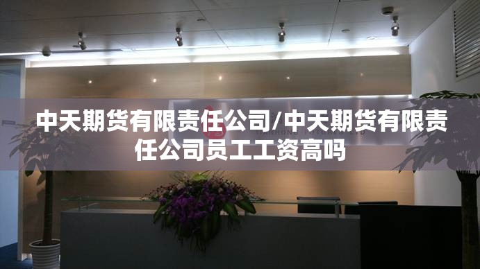 中天期货有限责任公司/中天期货有限责任公司员工工资高吗 中天期货有限责任公司/中天期货有限责任公司员工工资高吗