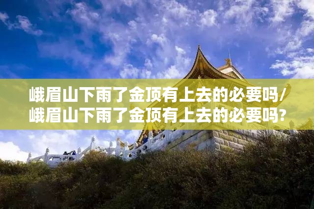 峨眉山下雨了金顶有上去的必要吗/峨眉山下雨了金顶有上去的必要吗?