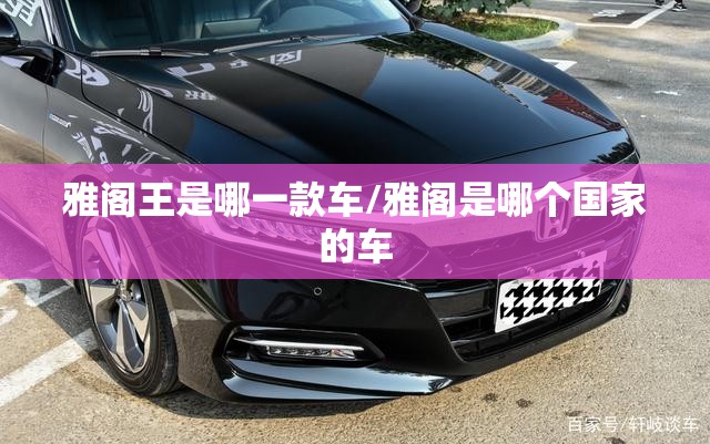 雅阁王是哪一款车/雅阁是哪个国家的车