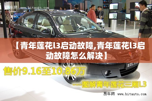 【青年莲花l3启动故障,青年莲花l3启动故障怎么解决】 【青年莲花l3启动故障,青年莲花l3启动故障怎么解决】