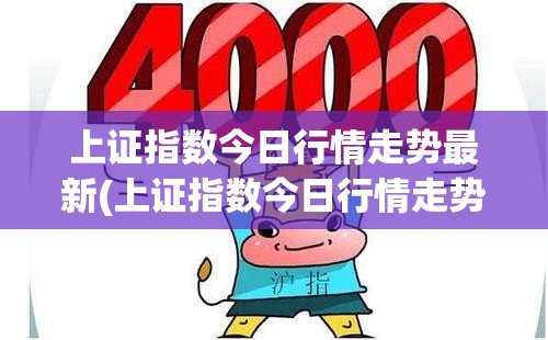 上证指数今日行情走势最新(上证指数今日行情走势最新黄金费用走势图)