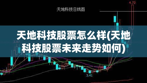 天地科技股票怎么样(天地科技股票未来走势如何) 天地科技股票怎么样(天地科技股票未来走势如何)