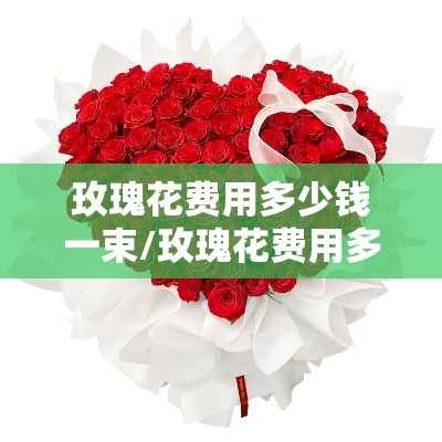 玫瑰花费用多少钱一束/玫瑰花费用多少钱一只