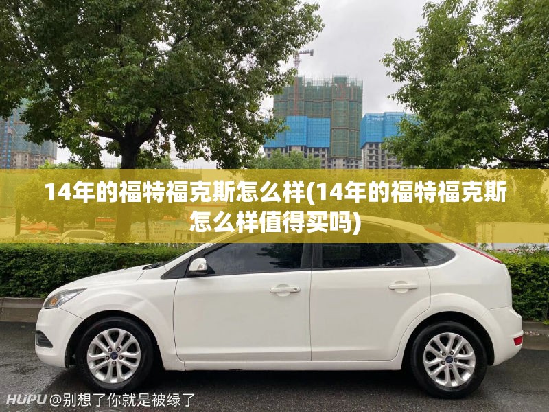 14年的福特福克斯怎么样(14年的福特福克斯怎么样值得买吗)