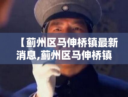 【蓟州区马伸桥镇最新消息,蓟州区马伸桥镇镇长】 【蓟州区马伸桥镇最新消息,蓟州区马伸桥镇镇长】