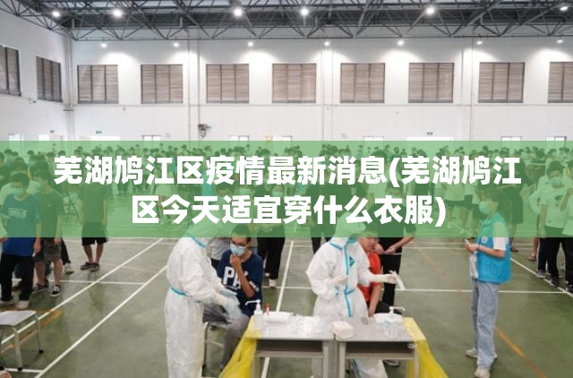 芜湖鸠江区疫情最新消息(芜湖鸠江区今天适宜穿什么衣服)