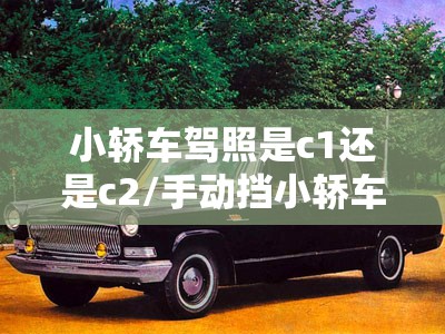 小轿车驾照是c1还是c2/手动挡小轿车驾照是c1还是c2