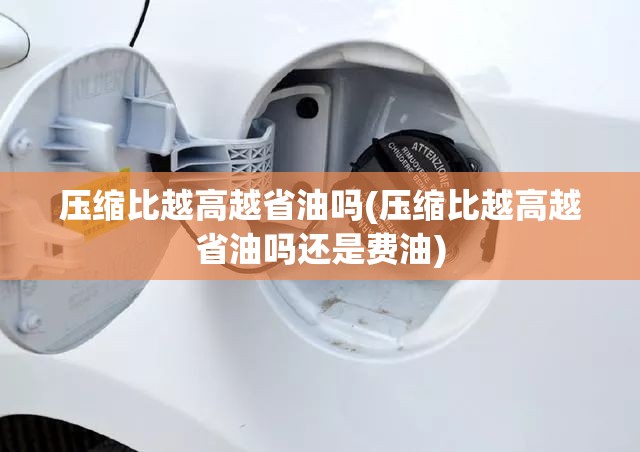 压缩比越高越省油吗(压缩比越高越省油吗还是费油) 压缩比越高越省油吗(压缩比越高越省油吗还是费油)