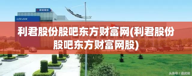 利君股份股吧东方财富网(利君股份股吧东方财富网股) 利君股份股吧东方财富网(利君股份股吧东方财富网股)
