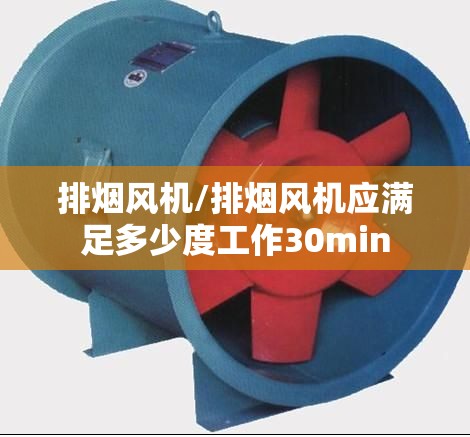 排烟风机/排烟风机应满足多少度工作30min 排烟风机/排烟风机应满足多少度工作30min