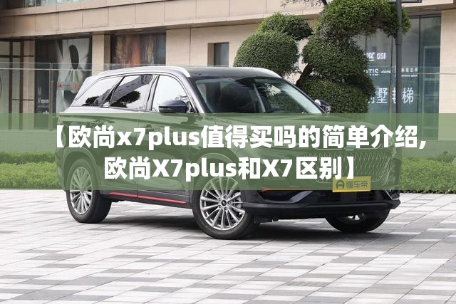 【欧尚x7plus值得买吗的简单介绍,欧尚X7plus和X7区别】 【欧尚x7plus值得买吗的简单介绍,欧尚X7plus和X7区别】