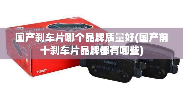 国产刹车片哪个品牌质量好(国产前十刹车片品牌都有哪些) 国产刹车片哪个品牌质量好(国产前十刹车片品牌都有哪些)