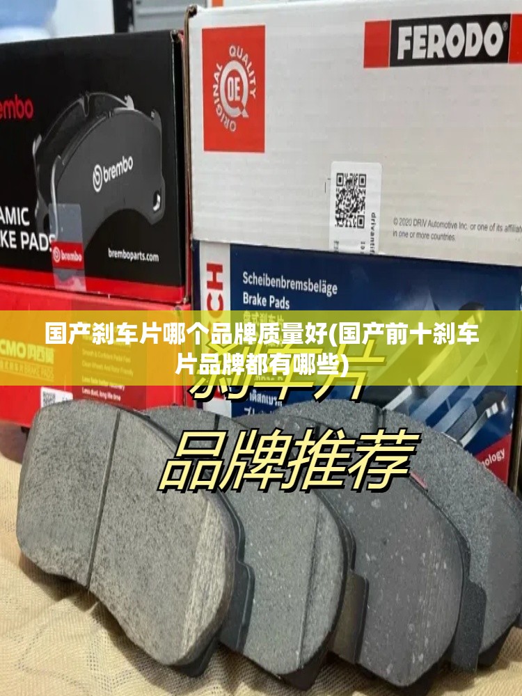 国产刹车片哪个品牌质量好(国产前十刹车片品牌都有哪些) 国产刹车片哪个品牌质量好(国产前十刹车片品牌都有哪些)