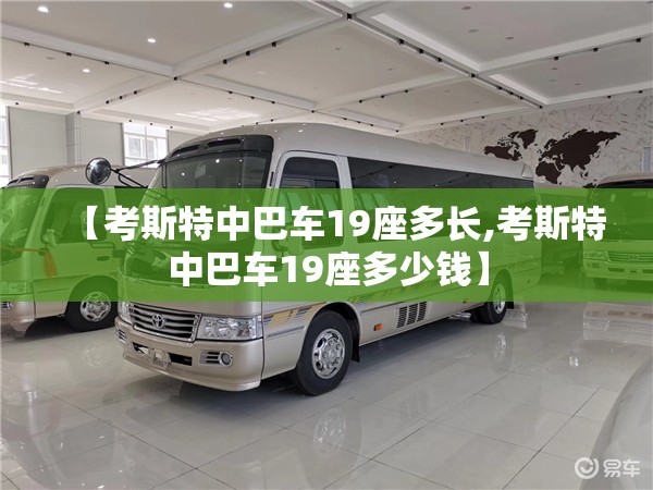 【考斯特中巴车19座多长,考斯特中巴车19座多少钱】 【考斯特中巴车19座多长,考斯特中巴车19座多少钱】