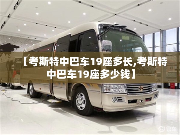【考斯特中巴车19座多长,考斯特中巴车19座多少钱】 【考斯特中巴车19座多长,考斯特中巴车19座多少钱】