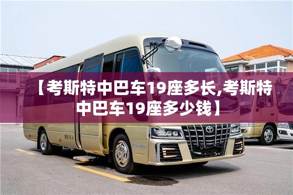 【考斯特中巴车19座多长,考斯特中巴车19座多少钱】 【考斯特中巴车19座多长,考斯特中巴车19座多少钱】