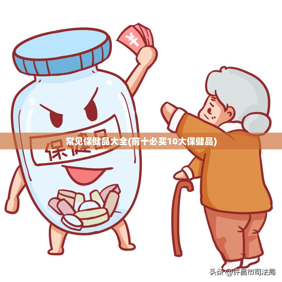 常见保健品大全(前十必买10大保健品) 常见保健品大全(前十必买10大保健品)