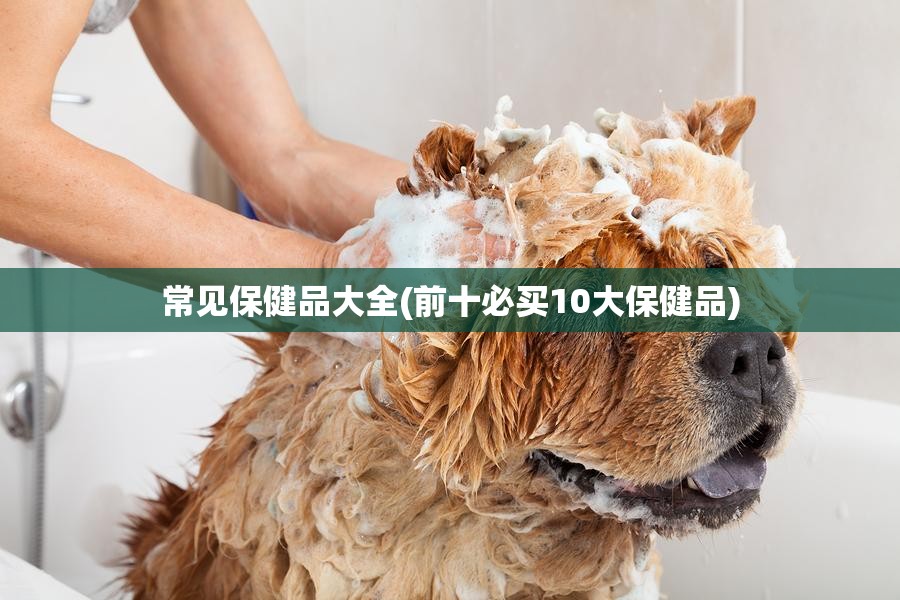 常见保健品大全(前十必买10大保健品) 常见保健品大全(前十必买10大保健品)