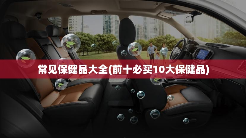 常见保健品大全(前十必买10大保健品) 常见保健品大全(前十必买10大保健品)
