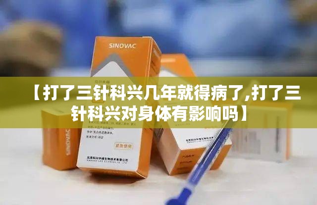 【打了三针科兴几年就得病了,打了三针科兴对身体有影响吗】 【打了三针科兴几年就得病了,打了三针科兴对身体有影响吗】