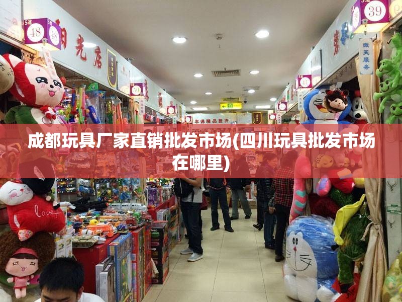 成都玩具厂家直销批发市场(四川玩具批发市场在哪里)