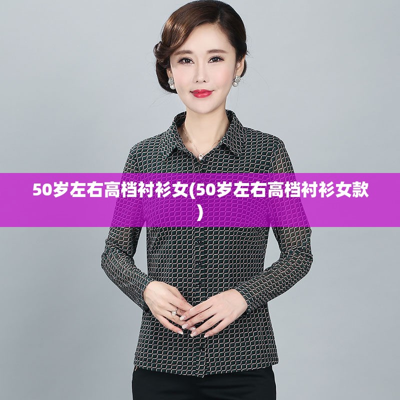 50岁左右高档衬衫女(50岁左右高档衬衫女款) 50岁左右高档衬衫女(50岁左右高档衬衫女款)
