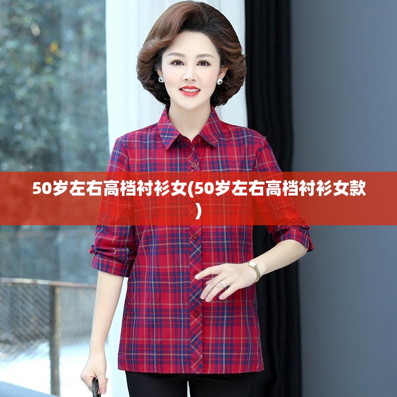 50岁左右高档衬衫女(50岁左右高档衬衫女款) 50岁左右高档衬衫女(50岁左右高档衬衫女款)