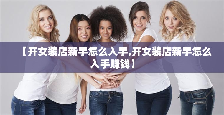 【开女装店新手怎么入手,开女装店新手怎么入手赚钱】