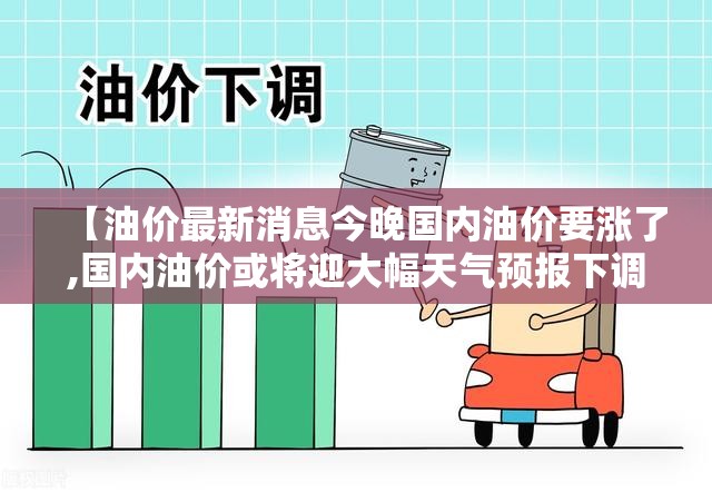 【油价最新消息今晚国内油价要涨了,国内油价或将迎大幅天气预报下调】 【油价最新消息今晚国内油价要涨了,国内油价或将迎大幅天气预报下调】