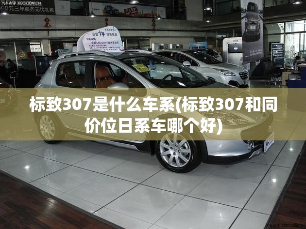 标致307是什么车系(标致307和同价位日系车哪个好)