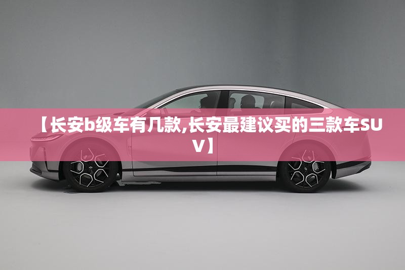 【长安b级车有几款,长安最建议买的三款车SUV】 【长安b级车有几款,长安最建议买的三款车SUV】