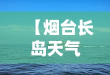 【烟台长岛天气预报一周,烟台长岛天气预报最新】