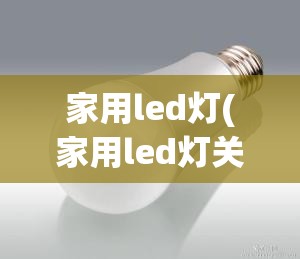 家用led灯(家用led灯关了还有余光怎么回事?)