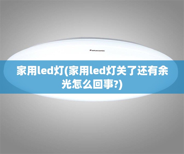 家用led灯(家用led灯关了还有余光怎么回事?)