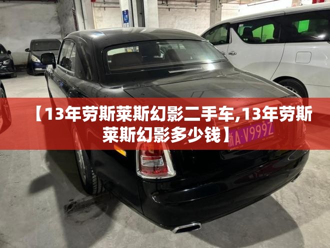 【13年劳斯莱斯幻影二手车,13年劳斯莱斯幻影多少钱】 【13年劳斯莱斯幻影二手车,13年劳斯莱斯幻影多少钱】