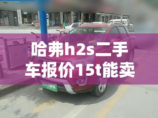 哈弗h2s二手车报价15t能卖多少钱/哈弗h2s二手车值得入手吗