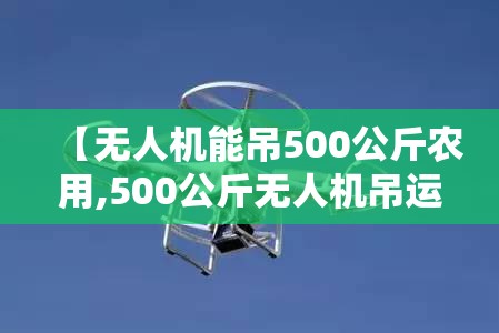 【无人机能吊500公斤农用,500公斤无人机吊运应用案例】
