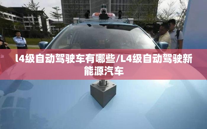 l4级自动驾驶车有哪些/L4级自动驾驶新能源汽车