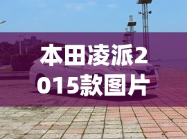 本田凌派2015款图片及报价(2015年本田凌派费用及图片大全)
