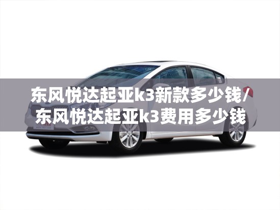 东风悦达起亚k3新款多少钱/东风悦达起亚k3费用多少钱 东风悦达起亚k3新款多少钱/东风悦达起亚k3费用多少钱