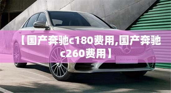 【国产奔驰c180费用,国产奔驰c260费用】