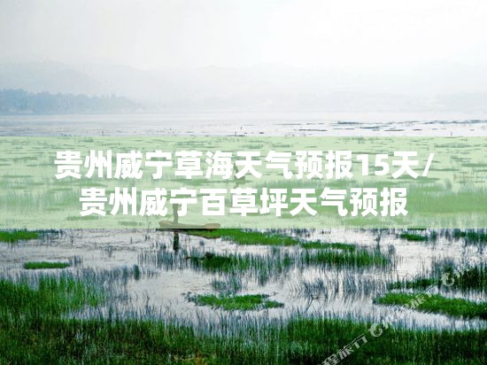 贵州威宁草海天气预报15天/贵州威宁百草坪天气预报