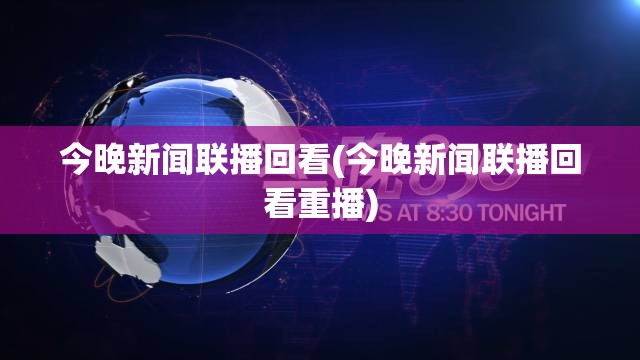 今晚新闻联播回看(今晚新闻联播回看重播)