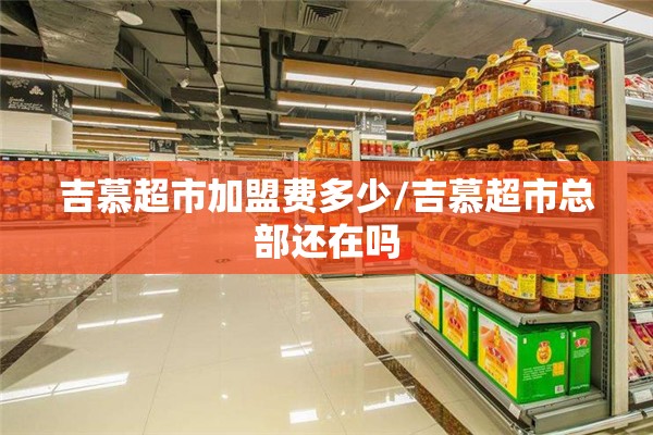 吉慕超市加盟费多少/吉慕超市总部还在吗