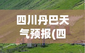 四川丹巴天气预报(四川丹巴天气预报7天查询结果)