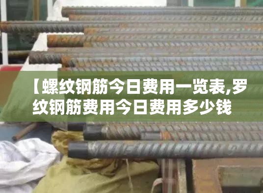 【螺纹钢筋今日费用一览表,罗纹钢筋费用今日费用多少钱一吨】 【螺纹钢筋今日费用一览表,罗纹钢筋费用今日费用多少钱一吨】